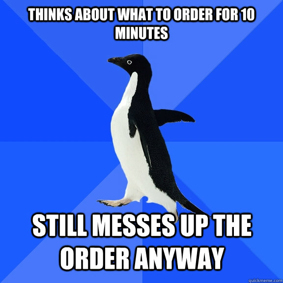 thinks about what to order for 10 minutes still messes up the order anyway    Socially Awkward Penguin