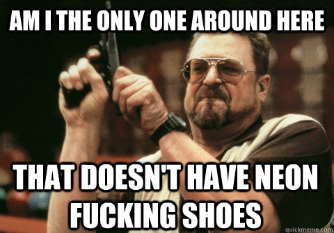 Am I the only one around here That doesn't have neon fucking shoes - Am I the only one around here That doesn't have neon fucking shoes  Misc