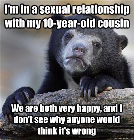 I'm in a sexual relationship with my 10-year-old cousin We are both very happy, and I don't see why anyone would think it's wrong  Confession Bear