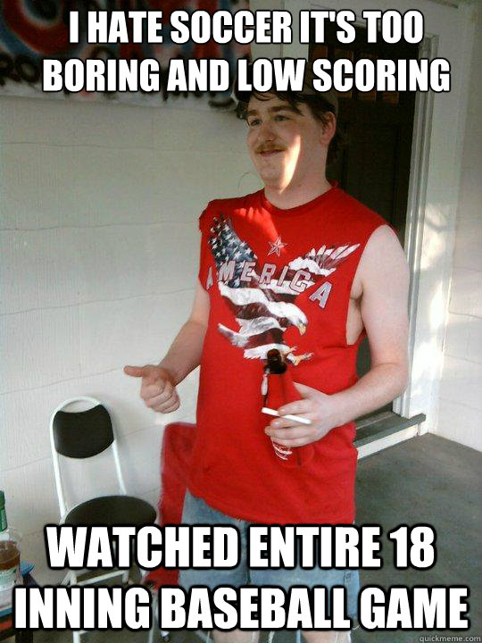 i hate soccer it's too boring and low scoring watched entire 18 inning baseball game  Redneck Randal