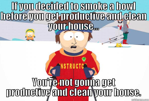 IF YOU DECIDED TO SMOKE A BOWL BEFORE YOU GET PRODUCTIVE AND CLEAN YOUR HOUSE... YOU'RE NOT GONNA GET PRODUCTIVE AND CLEAN YOUR HOUSE. Super Cool Ski Instructor
