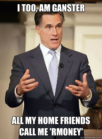 I too, Am ganster All my home friends call me 'Rmoney'  Relatable Romney