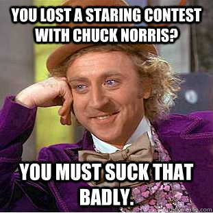 you lost a staring contest with chuck norris? you must suck that badly.  Condescending Wonka