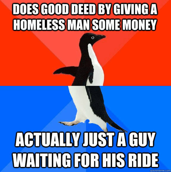 does good deed by giving a homeless man some money actually just a guy waiting for his ride  Socially Awesome Awkward Penguin