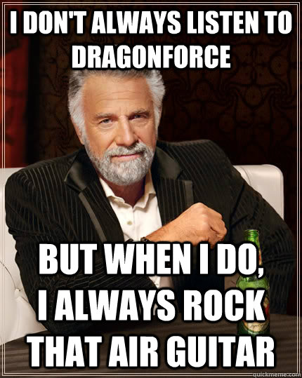 I don't always listen to dragonforce but when I do,          I always rock that air guitar  The Most Interesting Man In The World