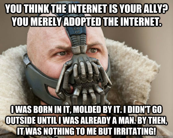 You think the internet is your ally? You merely adopted the internet. I was born in it, molded by it. I didn't go outside until I was already a man. By then, it was nothing to me but irritating!  Bane Connery