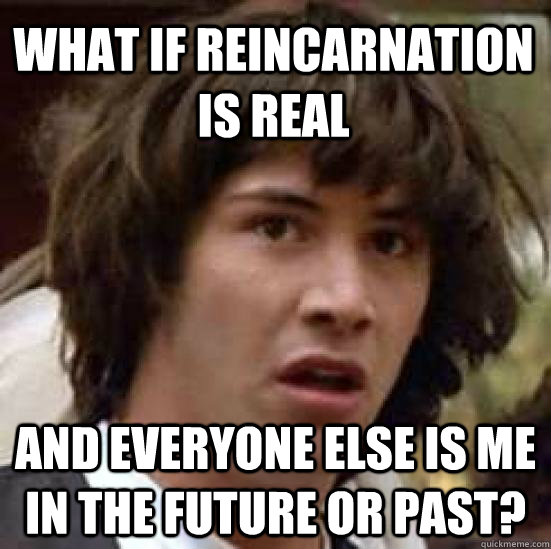 What if reincarnation is real and everyone else is me in the future or past? - What if reincarnation is real and everyone else is me in the future or past?  conspiracy keanu