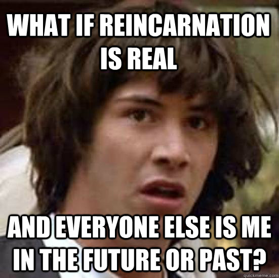 What if reincarnation is real and everyone else is me in the future or past?  conspiracy keanu