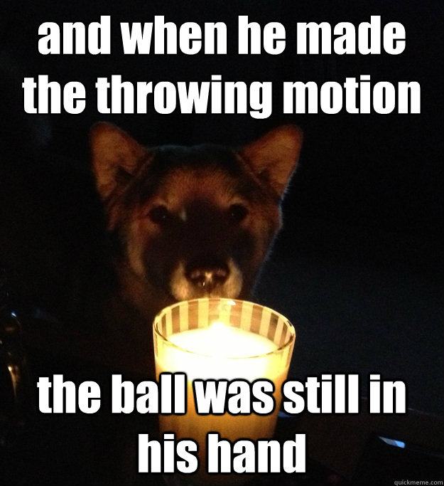 and when he made the throwing motion the ball was still in his hand  Scary Story Dog