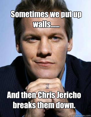 Sometimes we put up walls...... And then Chris Jericho breaks them down.  