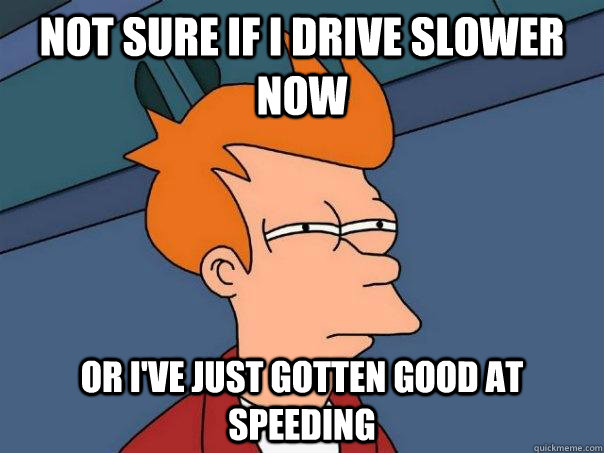 Not sure if I drive slower now Or i've just gotten good at speeding  Futurama Fry