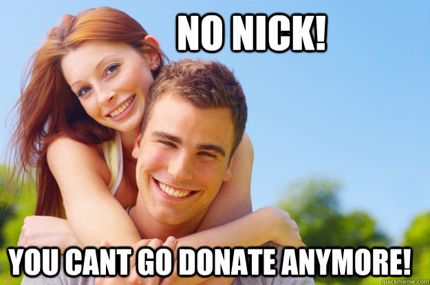 No Nick! You cant go donate anymore!  What love is all about