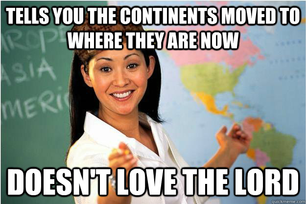 Tells you the continents moved to where they are now doesn't love the lord - Tells you the continents moved to where they are now doesn't love the lord  Scumbag Teacher