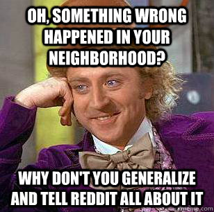 Oh, something wrong happened in your neighborhood? Why don't you generalize and tell reddit all about it  Condescending Wonka