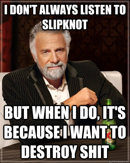 i don't always listen to Slipknot But when I do, it's because i want to destroy shit  The Most Interesting Man In The World