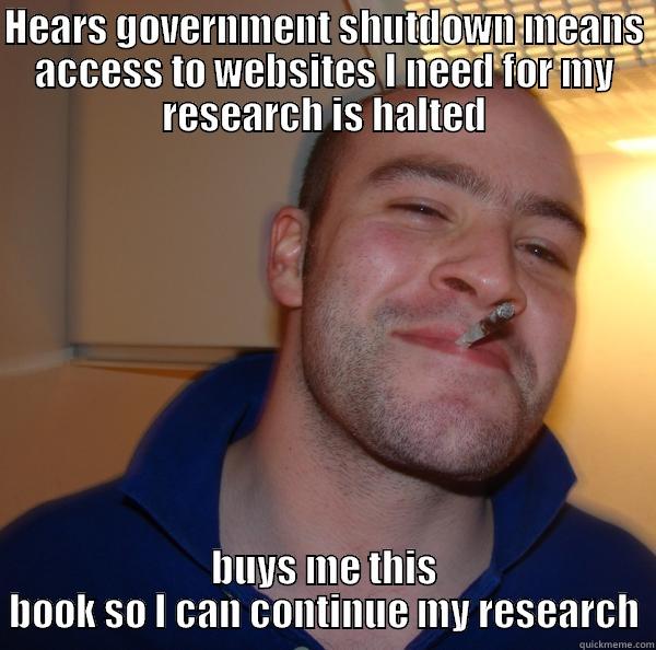 HEARS GOVERNMENT SHUTDOWN MEANS ACCESS TO WEBSITES I NEED FOR MY RESEARCH IS HALTED BUYS ME THIS BOOK SO I CAN CONTINUE MY RESEARCH Good Guy Greg 
