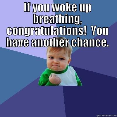 IF YOU WOKE UP BREATHING, CONGRATULATIONS!  YOU HAVE ANOTHER CHANCE.  Success Kid