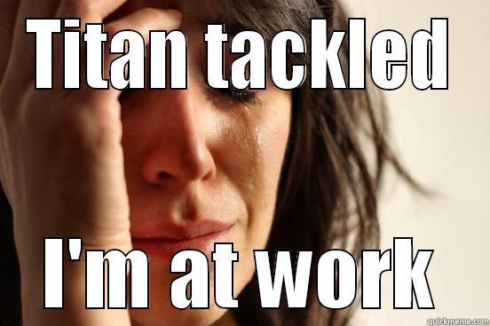 TITAN TACKLED I'M AT WORK First World Problems