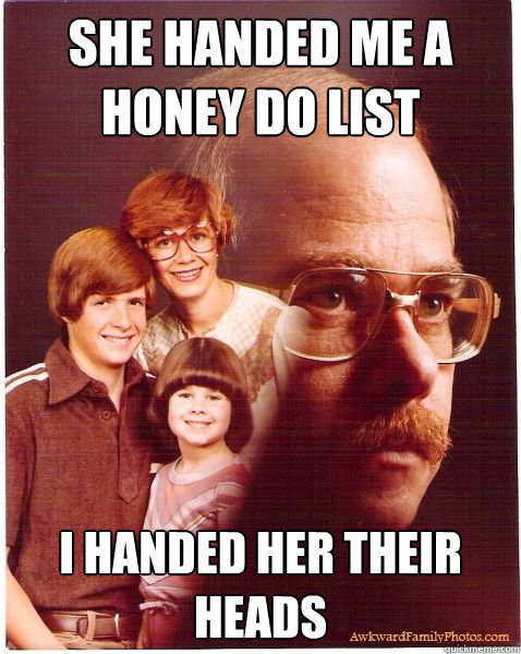 She handed me a honey do list I handed her their heads - She handed me a honey do list I handed her their heads  Vengeance Dad