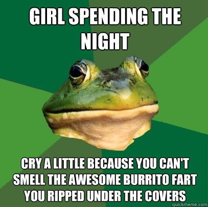 Girl spending the night Cry a little because you can't smell the awesome burrito fart you ripped under the covers  Foul Bachelor Frog