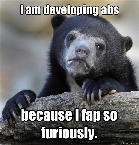 I am developing abs because I fap so furiously.  Confession Bear