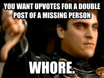 You want upvotes for a double post of a missing person whore.  Downvoting Roman