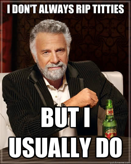 I don't always rip titties but I usually do  The Most Interesting Man In The World