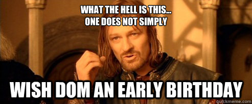 What the hell is this...
One does not simply wish dom an early birthday  One Does Not Simply