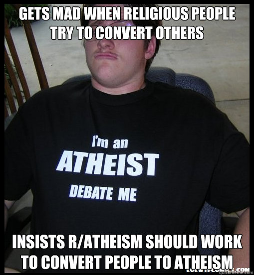 Gets mad when religious people try to convert others Insists r/atheism should work to convert people to atheism  Scumbag Atheist