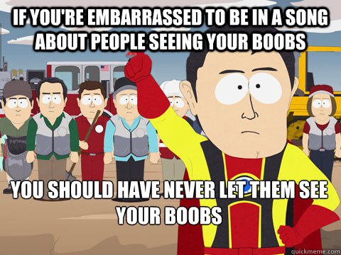 If you're embarrassed to be in a song about people seeing your boobs you should have never let them see your boobs  Captain Hindsight