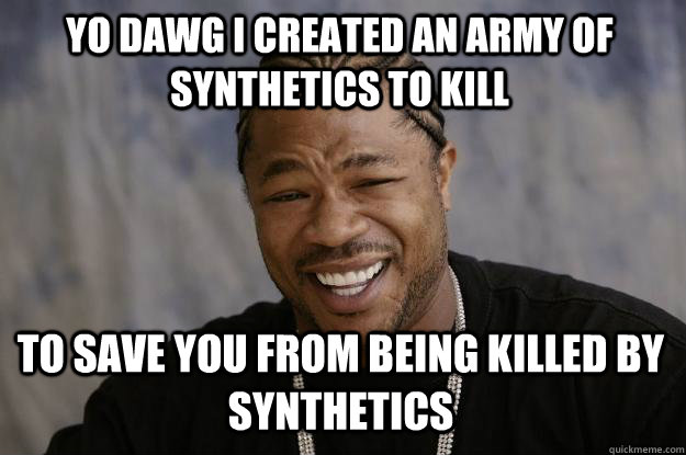 YO dawg i created an army of synthetics to kill to save you from being killed by synthetics - YO dawg i created an army of synthetics to kill to save you from being killed by synthetics  Xzibit meme