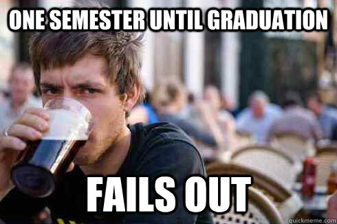 One semester until graduation fails out  Lazy College Senior