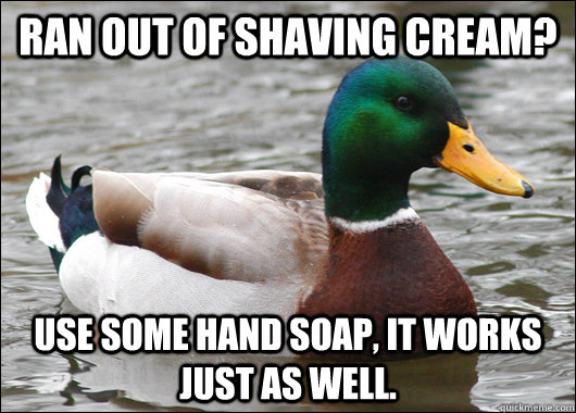 Ran out of shaving cream? Use some hand soap, it works just as well. - Ran out of shaving cream? Use some hand soap, it works just as well.  Actual Advice Mallard