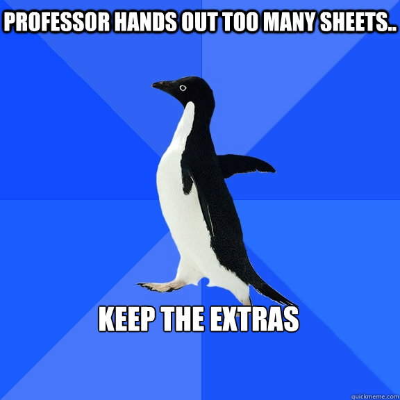 Professor hands out too many sheets..  Keep the extras   - Professor hands out too many sheets..  Keep the extras    Socially Awkward Penguin