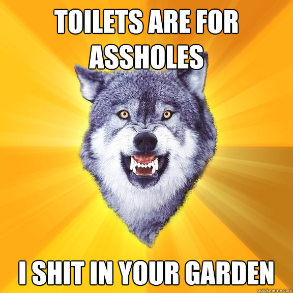 Toilets are for assholes 
I shit in your garden  Courage Wolf