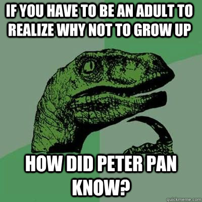 If you have to be an adult to realize why not to grow up how did peter pan know?  - If you have to be an adult to realize why not to grow up how did peter pan know?   Misc