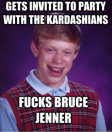 gets invited to party with the kardashians fucks bruce jenner   Bad Luck Brian