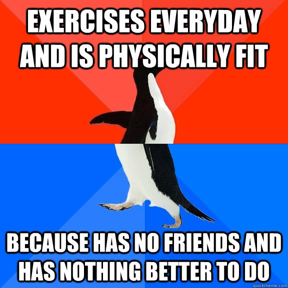 Exercises everyday and is physically fit because has no friends and has nothing better to do - Exercises everyday and is physically fit because has no friends and has nothing better to do  Socially Awesome Awkward Penguin