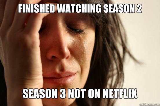 Finished watching season 2 Season 3 not on netflix Caption 3 goes here  First World Problems