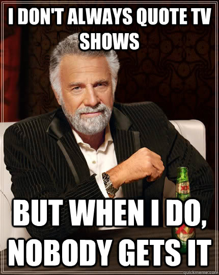 I don't always quote TV shows but when I do, nobody gets it  The Most Interesting Man In The World