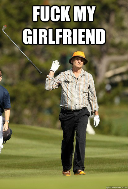 Fuck my girlfriend   fuck it bill murray