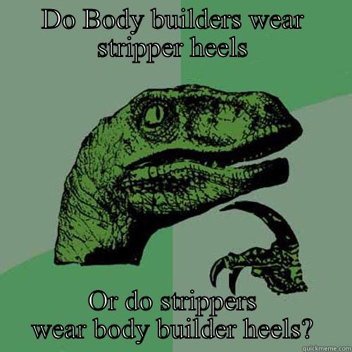 DO BODY BUILDERS WEAR STRIPPER HEELS OR DO STRIPPERS WEAR BODY BUILDER HEELS? Philosoraptor