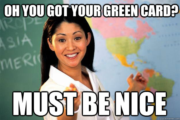 oh you got your green card? must be nice  Unhelpful High School Teacher