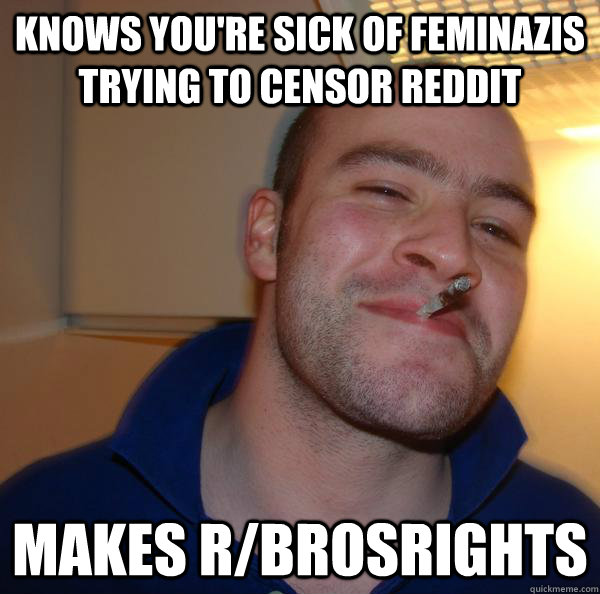 Knows you're sick of feminazis trying to censor reddit makes r/brosrights - Knows you're sick of feminazis trying to censor reddit makes r/brosrights  Misc