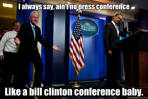 I always say, ain't no press conference  Like a bill clinton conference baby.  
