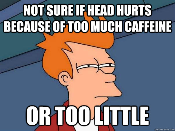 Not sure if head hurts because of too much caffeine or too little - Not sure if head hurts because of too much caffeine or too little  Futurama Fry