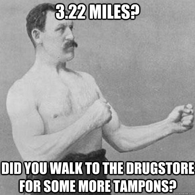 3.22 miles? did you walk to the drugstore for some more tampons?  overly manly man