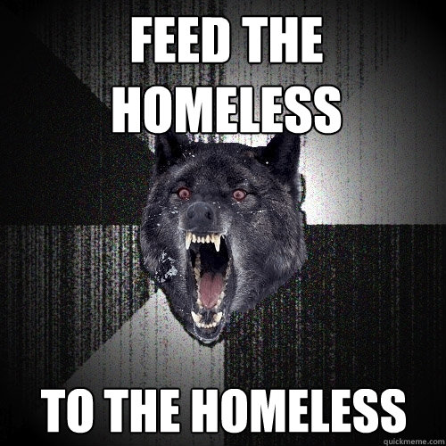FEED THE HOMELESS TO THE HOMELESS  Insanity Wolf