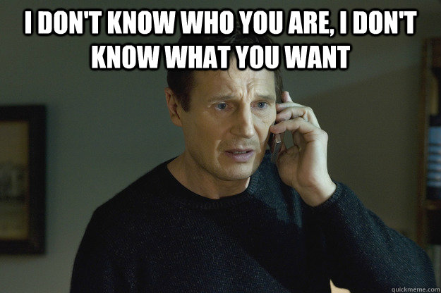 I DON'T KNOW WHO YOU ARE, I DON'T KNOW WHAT YOU WANT   