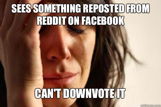 SEES SOMETHING REPOSTED FROM REDDIT ON FACEBOOK CAN'T DOWNVOTE IT    First World Problems